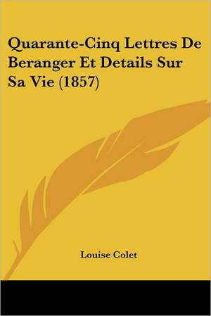 Quarante-Cinq Lettres De Beranger Et Details Sur Sa Vie (1857) de Louise Colet