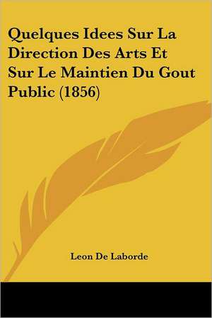 Quelques Idees Sur La Direction Des Arts Et Sur Le Maintien Du Gout Public (1856) de Leon De Laborde