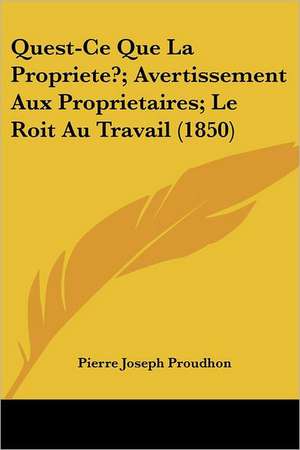 Quest-Ce Que La Propriete?; Avertissement Aux Proprietaires; Le Roit Au Travail (1850) de Pierre-Joseph Proudhon