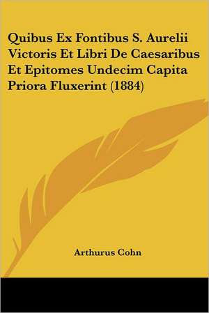 Quibus Ex Fontibus S. Aurelii Victoris Et Libri De Caesaribus Et Epitomes Undecim Capita Priora Fluxerint (1884) de Arthurus Cohn