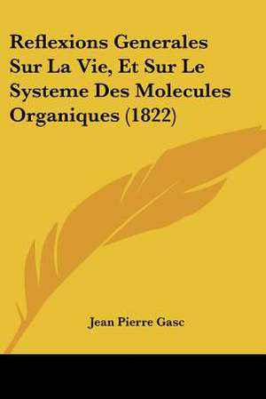 Reflexions Generales Sur La Vie, Et Sur Le Systeme Des Molecules Organiques (1822) de Jean Pierre Gasc