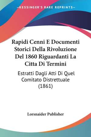 Rapidi Cenni E Documenti Storici Della Rivoluzione Del 1860 Riguardanti La Citta Di Termini de Lorsnaider Publisher