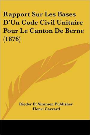 Rapport Sur Les Bases D'Un Code Civil Unitaire Pour Le Canton De Berne (1876) de Rieder Et Simmen Publisher