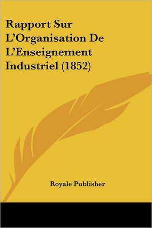 Rapport Sur L'Organisation De L'Enseignement Industriel (1852) de Royale Publisher