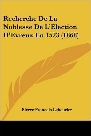 Recherche De La Noblesse De L'Election D'Evreux En 1523 (1868) de Pierre Francois Lebeurier