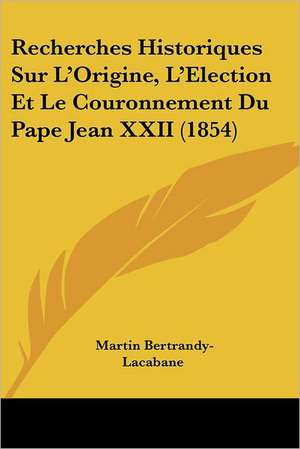 Recherches Historiques Sur L'Origine, L'Election Et Le Couronnement Du Pape Jean XXII (1854) de Martin Bertrandy-Lacabane