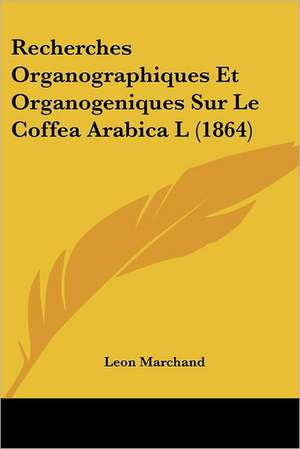 Recherches Organographiques Et Organogeniques Sur Le Coffea Arabica L (1864) de Leon Marchand