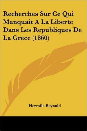 Recherches Sur Ce Qui Manquait A La Liberte Dans Les Republiques De La Grece (1860) de Hermile Reynald