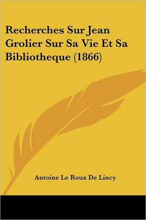 Recherches Sur Jean Grolier Sur Sa Vie Et Sa Bibliotheque (1866) de Antoine Le Roux De Lincy