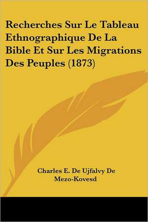 Recherches Sur Le Tableau Ethnographique De La Bible Et Sur Les Migrations Des Peuples (1873) de Charles E. De Ujfalvy De Mezo-Kovesd