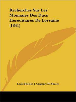 Recherches Sur Les Monnaies Des Ducs Hereditaires De Lorraine (1841) de Louis Felicien J. Caignart De Saulcy