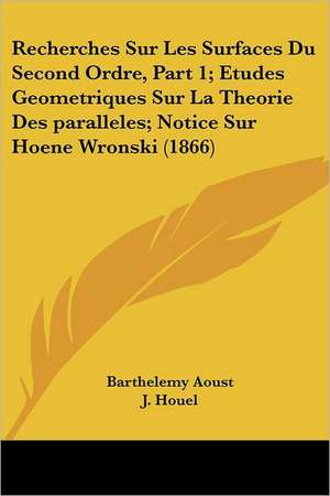 Recherches Sur Les Surfaces Du Second Ordre, Part 1; Etudes Geometriques Sur La Theorie Des paralleles; Notice Sur Hoene Wronski (1866) de Barthelemy Aoust