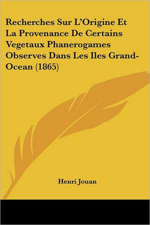 Recherches Sur L'Origine Et La Provenance De Certains Vegetaux Phanerogames Observes Dans Les Iles Grand-Ocean (1865) de Henri Jouan