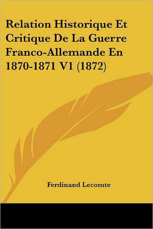 Relation Historique Et Critique De La Guerre Franco-Allemande En 1870-1871 V1 (1872) de Ferdinand Lecomte