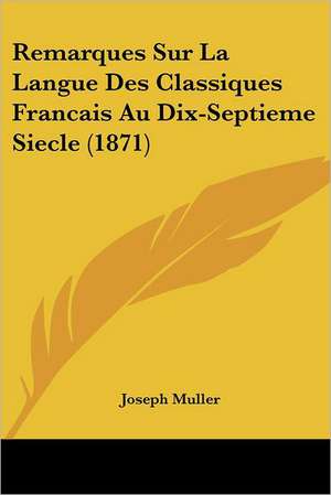 Remarques Sur La Langue Des Classiques Francais Au Dix-Septieme Siecle (1871) de Joseph Muller