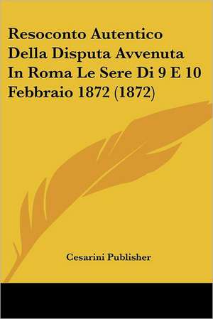 Resoconto Autentico Della Disputa Avvenuta In Roma Le Sere Di 9 E 10 Febbraio 1872 (1872) de Cesarini Publisher