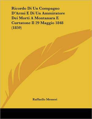 Ricordo Di Un Compagno D'Armi E Di Un Ammiratore Dei Morti A Montanara E Curtatone Il 29 Maggio 1848 (1859) de Raffaello Messeri