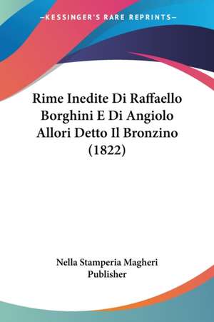 Rime Inedite Di Raffaello Borghini E Di Angiolo Allori Detto Il Bronzino (1822) de Nella Stamperia Magheri Publisher