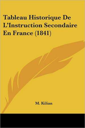 Tableau Historique De L'Instruction Secondaire En France (1841) de M. Kilian