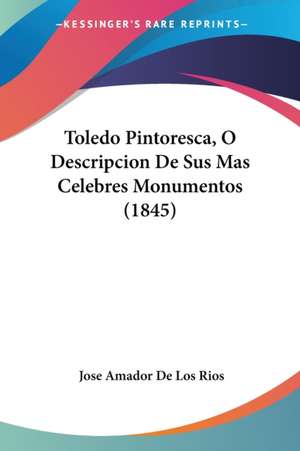 Toledo Pintoresca, O Descripcion De Sus Mas Celebres Monumentos (1845) de Jose Amador De Los Rios