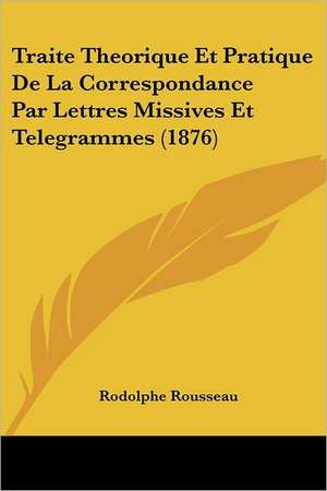 Traite Theorique Et Pratique De La Correspondance Par Lettres Missives Et Telegrammes (1876) de Rodolphe Rousseau