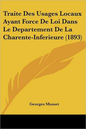 Traite Des Usages Locaux Ayant Force De Loi Dans Le Departement De La Charente-Inferieure (1893) de Georges Musset