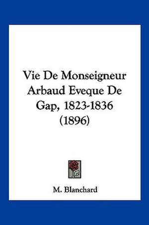 Vie De Monseigneur Arbaud Eveque De Gap, 1823-1836 (1896) de M. Blanchard