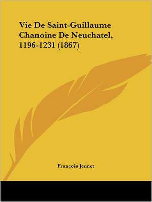 Vie De Saint-Guillaume Chanoine De Neuchatel, 1196-1231 (1867) de Francois Jeunet