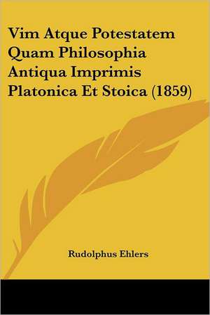 Vim Atque Potestatem Quam Philosophia Antiqua Imprimis Platonica Et Stoica (1859) de Rudolphus Ehlers