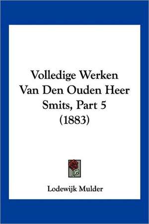 Volledige Werken Van Den Ouden Heer Smits, Part 5 (1883) de Lodewijk Mulder