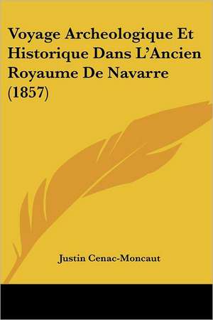 Voyage Archeologique Et Historique Dans L'Ancien Royaume De Navarre (1857) de Justin Cenac-Moncaut