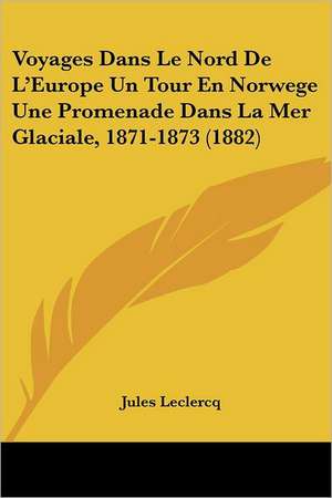 Voyages Dans Le Nord De L'Europe Un Tour En Norwege Une Promenade Dans La Mer Glaciale, 1871-1873 (1882) de Jules Leclercq