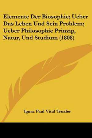 Elemente Der Biosophie; Ueber Das Leben Und Sein Problem; Ueber Philosophie Prinzip, Natur, Und Studium (1808) de Ignaz Paul Vital Troxler