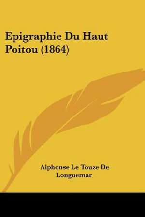 Epigraphie Du Haut Poitou (1864) de Alphonse Le Touze De Longuemar