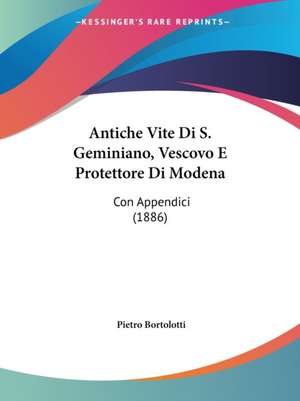 Antiche Vite Di S. Geminiano, Vescovo E Protettore Di Modena de Pietro Bortolotti