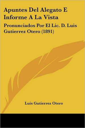 Apuntes Del Alegato E Informe A La Vista de Luis Gutierrez Otero