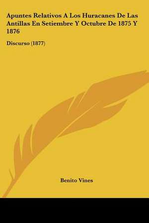 Apuntes Relativos A Los Huracanes De Las Antillas En Setiembre Y Octubre De 1875 Y 1876 de Benito Vines