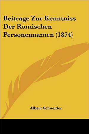 Beitrage Zur Kenntniss Der Romischen Personennamen (1874) de Albert Schneider