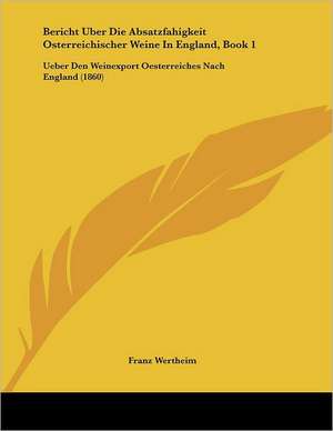 Bericht Uber Die Absatzfahigkeit Osterreichischer Weine In England, Book 1 de Franz Wertheim