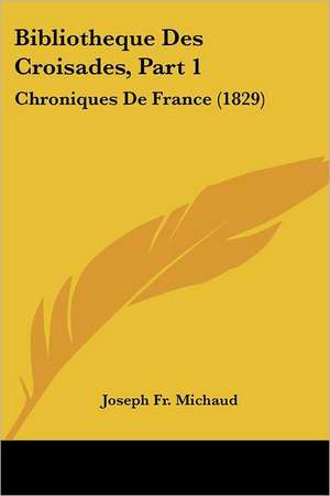 Bibliotheque Des Croisades, Part 1 de Joseph Francois Michaud