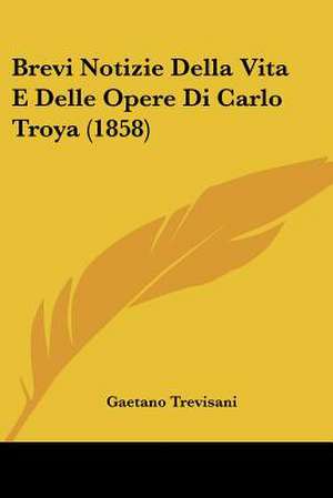 Brevi Notizie Della Vita E Delle Opere Di Carlo Troya (1858) de Gaetano Trevisani