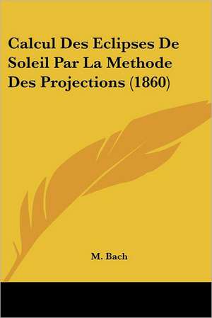 Calcul Des Eclipses De Soleil Par La Methode Des Projections (1860) de M. Bach