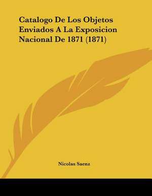 Catalogo De Los Objetos Enviados A La Exposicion Nacional De 1871 (1871) de Nicolas Saenz