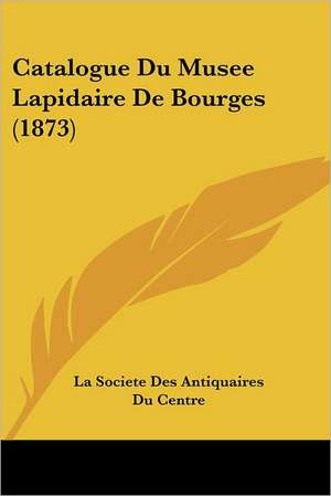 Catalogue Du Musee Lapidaire De Bourges (1873) de La Societe Des Antiquaires Du Centre