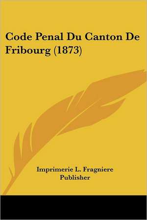 Code Penal Du Canton De Fribourg (1873) de Imprimerie L. Fragniere Publisher