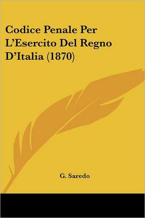 Codice Penale Per L'Esercito Del Regno D'Italia (1870) de G. Saredo