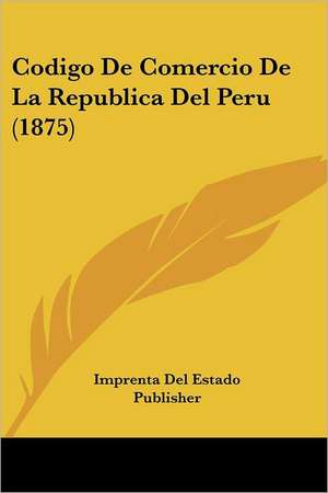 Codigo De Comercio De La Republica Del Peru (1875) de Imprenta Del Estado Publisher