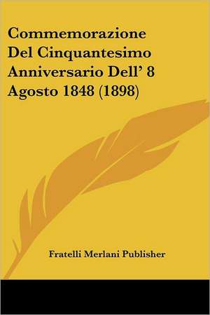 Commemorazione Del Cinquantesimo Anniversario Dell' 8 Agosto 1848 (1898) de Fratelli Merlani Publisher