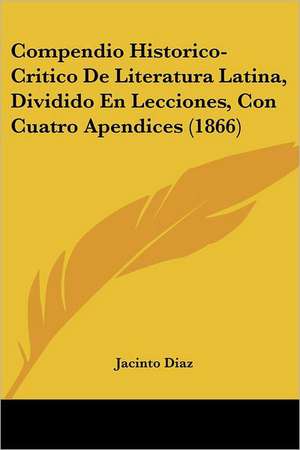 Compendio Historico-Critico De Literatura Latina, Dividido En Lecciones, Con Cuatro Apendices (1866) de Jacinto Diaz