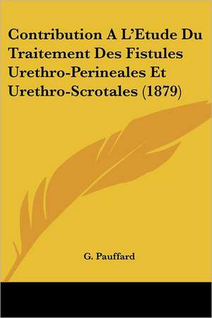 Contribution A L'Etude Du Traitement Des Fistules Urethro-Perineales Et Urethro-Scrotales (1879) de G. Pauffard